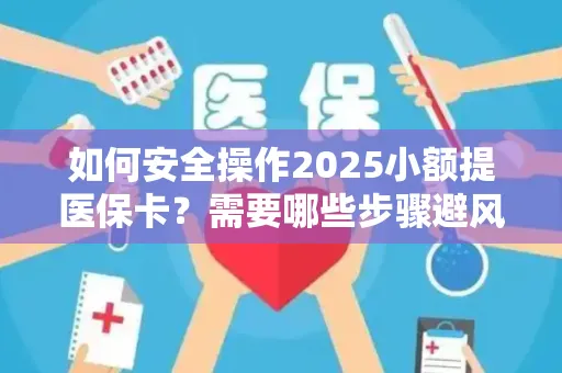 如何安全操作2025小额提医保卡？需要哪些步骤避风险？