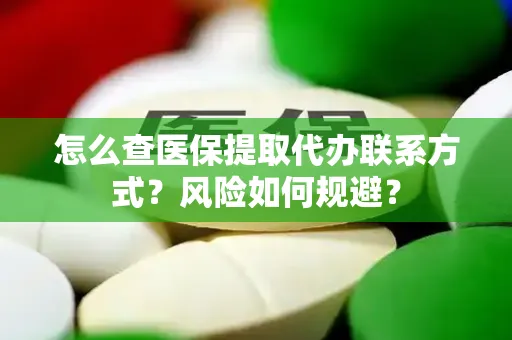 怎么查医保提取代办联系方式？风险如何规避？